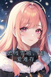 云残雪融，浅爱难存完整版