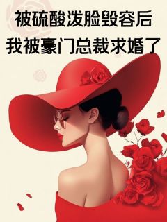 被硫酸泼脸毁容后，我被豪门总裁求婚了精选小说