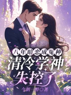 八年暗恋成冤种？清冷学神失控了畅销巨作