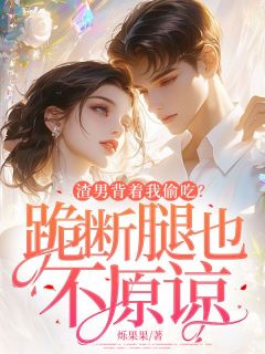渣男背着我偷吃？跪断腿也不原谅全集小说