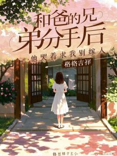 和爸爸的兄弟分手后，他哭着求我别嫁人精选小说