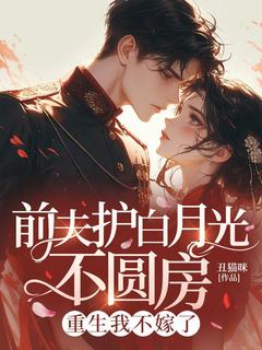 前夫护白月光不圆房，重生我不嫁了全文版