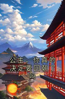 公主，你真的决定要回朝了吗全本阅读