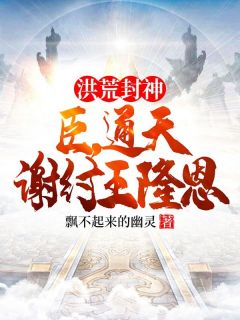 洪荒封神：臣，通天，谢纣王隆恩最新热门小说
