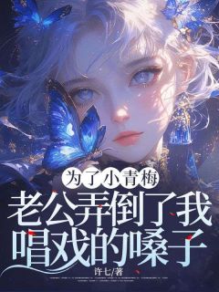 为了小青梅，老公弄倒了我唱戏的嗓子精选小说
