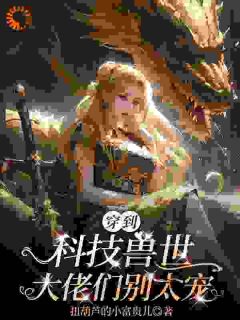 穿到科技兽世：大佬们别太宠全章阅读