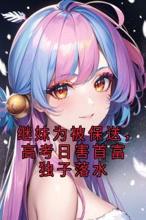 继妹为被保送，高考日害首富独子落水完整版