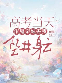 高考当天，伥鬼亲妹害我坠井身亡畅销小说推荐