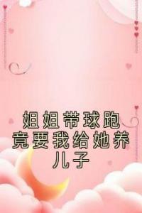 姐姐带球跑竟要我给她养儿子全集小说