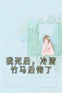 我死后，冷清竹马后悔了全章阅读