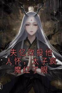 失忆改投他人怀，太子疯魔红了眼全文阅读