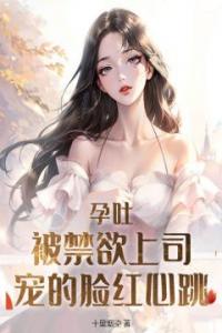 孕吐！被禁欲上司宠的脸红心跳精选小说推荐
