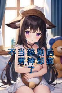 不当舔狗后，男神却疯了精选小说推荐