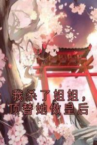 我杀了姐姐，顶替她做皇后畅销巨著