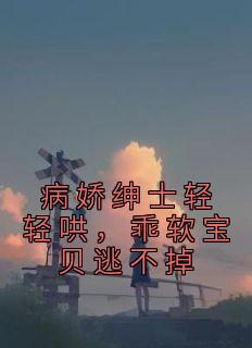 病娇绅士轻轻哄，乖软宝贝逃不掉畅销小说推荐