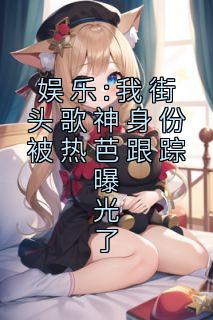 娱乐:我街头歌神身份被热芭跟踪曝光了全集小说推荐