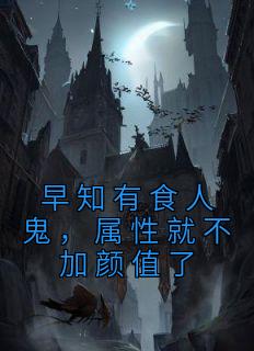 早知有食人鬼，属性就不加颜值了免费看
