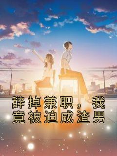 辞掉兼职，我竟被迫成渣男完整阅读