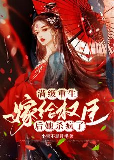 满级重生：嫁给权臣后她杀疯了长篇小说
