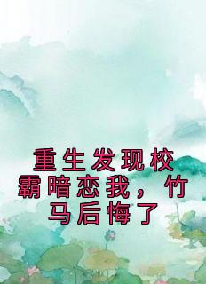 重生发现校霸暗恋我，竹马后悔了免费看