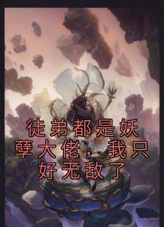 徒弟都是妖孽大佬，我只好无敌了最新热门小说