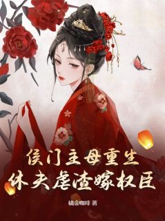侯门主母重生，休夫虐渣嫁权臣完整文集阅读