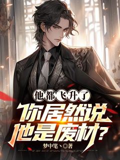 他都飞升了，你居然说他是废材？全集小说