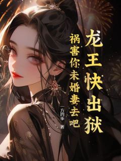 龙王快出狱，祸害你未婚妻去吧！全文版