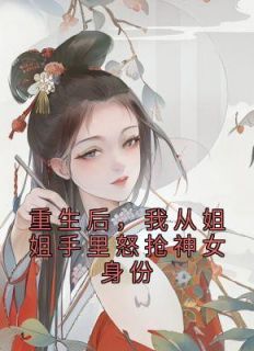 重生后，我从姐姐手里怒抢神女身份免费看