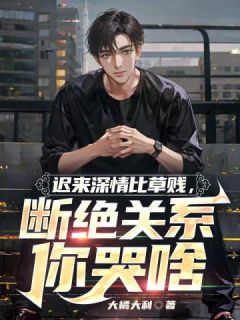 迟来深情比草贱，断绝关系你哭啥精选小说