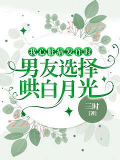 我心脏病发作时，男友选择哄白月光完整版