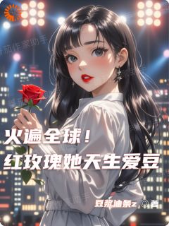 火遍全球！红玫瑰她天生爱豆全本阅读
