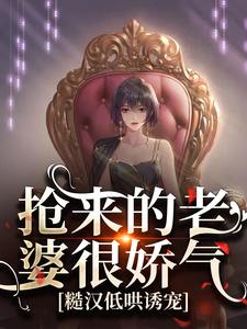 抢来的老婆很娇气，糙汉低哄诱宠畅销巨著