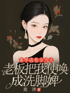 美甲店充卡当天，我被使唤成了洗脚婢精品小说