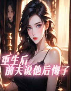 重生后，前夫说他后悔了精品阅读