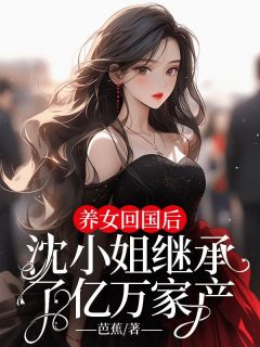 养女回国后，沈小姐继承了亿万家产畅销小说推荐