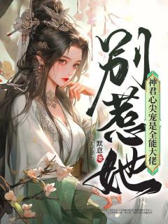 别惹她，神君心尖宠是全能大佬全集小说