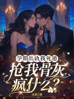 孕期出轨我死遁，抢我骨灰疯什么？精品阅读