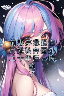 前妻弃我跟白月光私奔国外二十年后，悔疯了精品小说