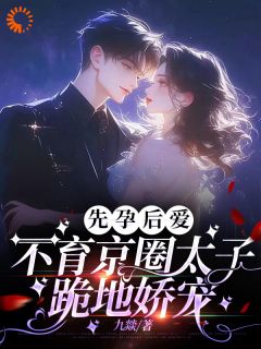 先孕后爱，不育京圈太子跪地娇宠全章阅读
