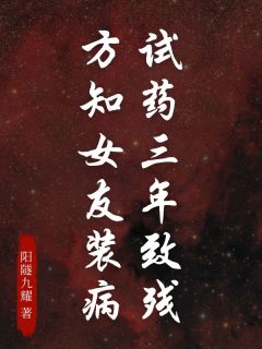 试药三年致残，方知女友装病完整版