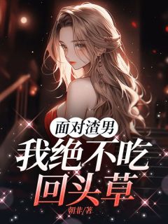面对渣男，我绝不吃回头草完整阅读
