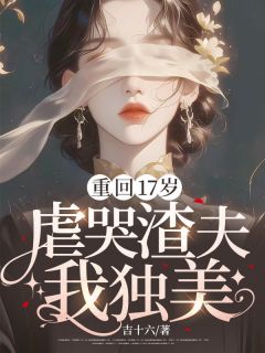 重回17岁，虐哭渣夫我独美完整阅读