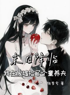 末日降临，我在废墟捡了个童养夫高质量小说