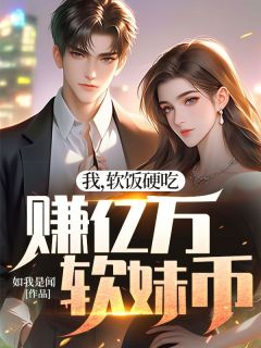 我，软饭硬吃，赚亿万软妹币精品阅读