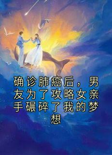 确诊肺癌后，男友为了攻略女亲手碾碎了我的梦想精选小说推荐