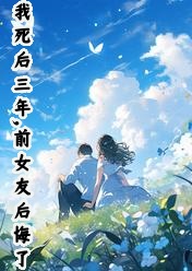 我死后三年，前女友后悔了完整文集阅读