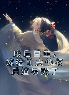 废后重生，嫁给前夫他叔后渣男哭了全章阅读