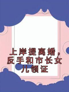上岸提离婚，反手和市长女儿领证完整版