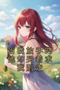 当我放手时他却哭着求我别走精选小说